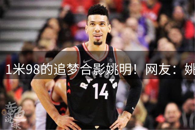 1米98的追梦合影姚明！网友：姚明能打爆追梦